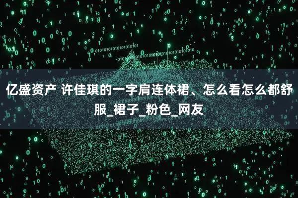 亿盛资产 许佳琪的一字肩连体裙、怎么看怎么都舒服_裙子_粉色_网友