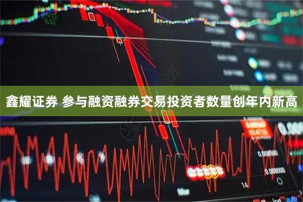 鑫耀证券 参与融资融券交易投资者数量创年内新高