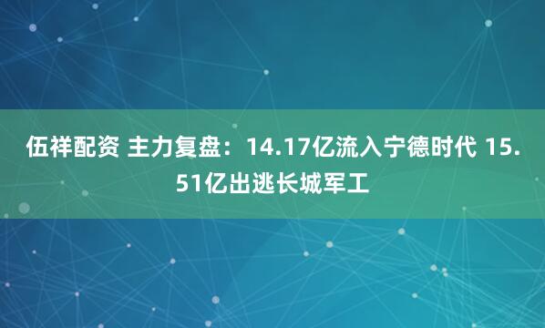 伍祥配资 主力复盘:14.17亿流入宁德时代 15.51亿出逃长城军工