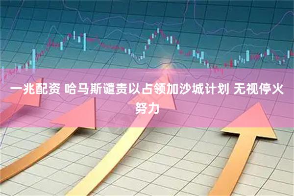 一兆配资 哈马斯谴责以占领加沙城计划 无视停火努力