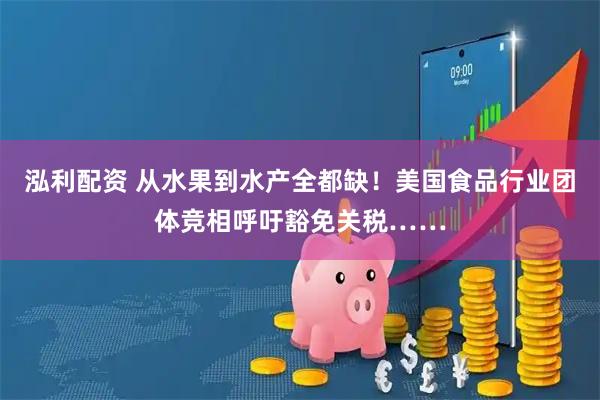 泓利配资 从水果到水产全都缺!美国食品行业团体竞相呼吁豁免关税……