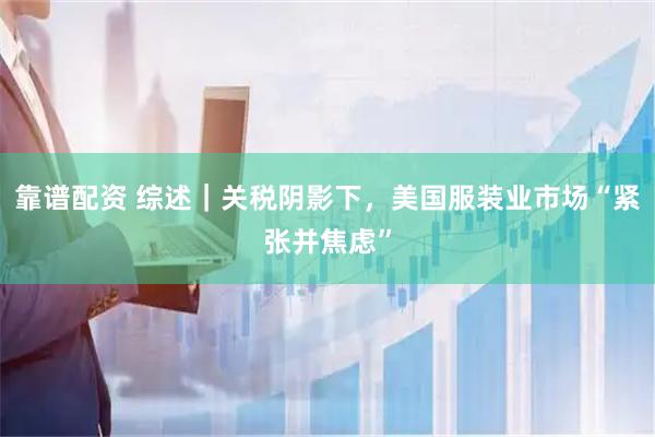 靠谱配资 综述｜关税阴影下，美国服装业市场“紧张并焦虑”