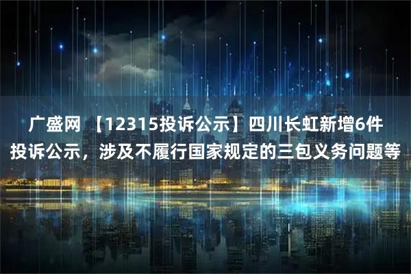 广盛网 【12315投诉公示】四川长虹新增6件投诉公示，涉及不履行国家规定的三包义务问题等