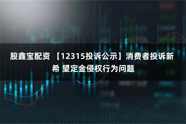 股鑫宝配资 【12315投诉公示】消费者投诉新 希 望定金侵权行为问题