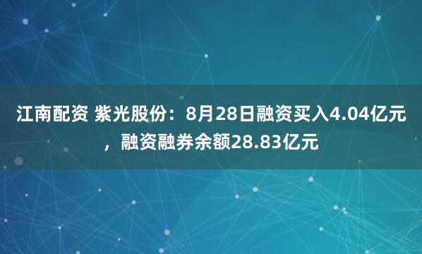 江南配资 紫光股份：8月28日融资买入4.04亿元，融资融券余额28.83亿元