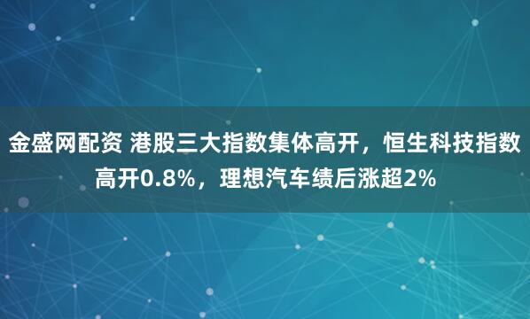 金盛网配资 港股三大指数集体高开，恒生科技指数高开0.8%，理想汽车绩后涨超2%
