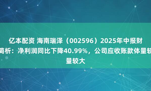 亿本配资 海南瑞泽(002596)2025年中报财务简析:净利润同比下降40.99%,公司应收账款体量较大