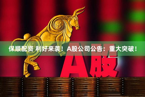 保顺配资 利好来袭!A股公司公告:重大突破!