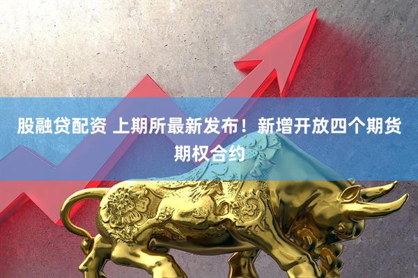 股融贷配资 上期所最新发布!新增开放四个期货期权合约