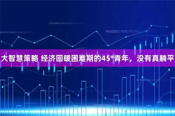 大智慧策略 经济回暖困难期的45°青年,没有真躺平