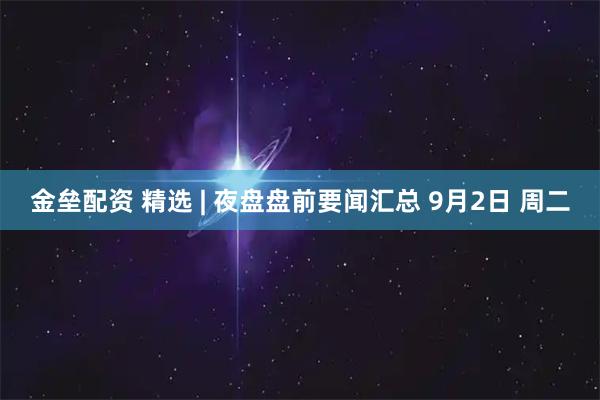 金垒配资 精选 | 夜盘盘前要闻汇总 9月2日 周二
