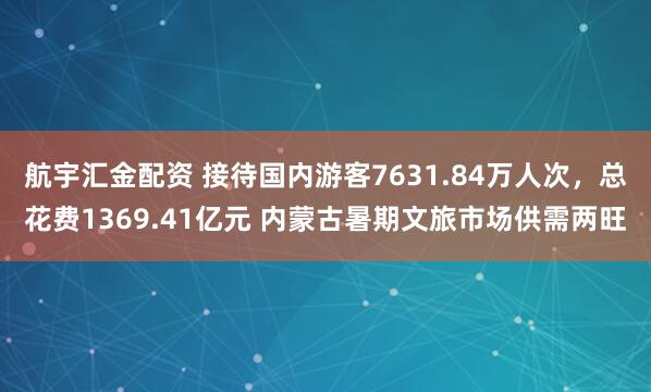 航宇汇金配资 接待国内游客7631.84万人次，总花费1369.41亿元 内蒙古暑期文旅市场供需两旺