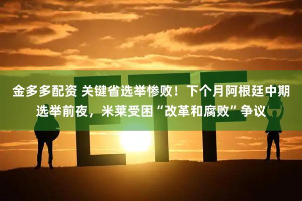 金多多配资 关键省选举惨败！下个月阿根廷中期选举前夜，米莱受困“改革和腐败”争议