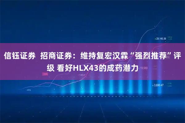 信钰证券  招商证券：维持复宏汉霖“强烈推荐”评级 看好HLX43的成药潜力