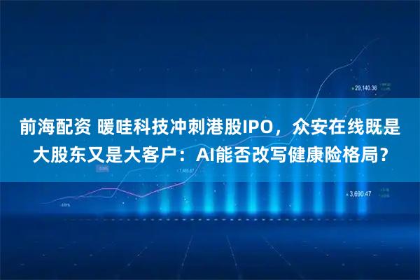 前海配资 暖哇科技冲刺港股IPO，众安在线既是大股东又是大客户：AI能否改写健康险格局？