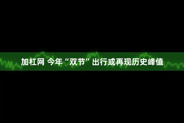 加杠网 今年“双节”出行或再现历史峰值
