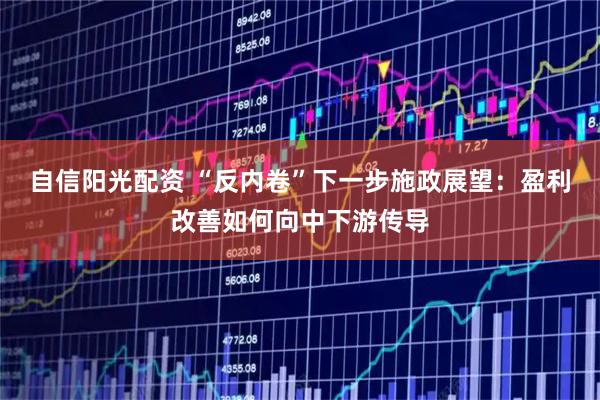 自信阳光配资 “反内卷”下一步施政展望：盈利改善如何向中下游传导