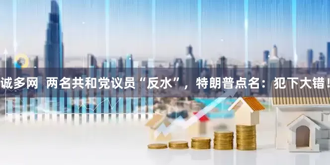 诚多网  两名共和党议员“反水”，特朗普点名：犯下大错！