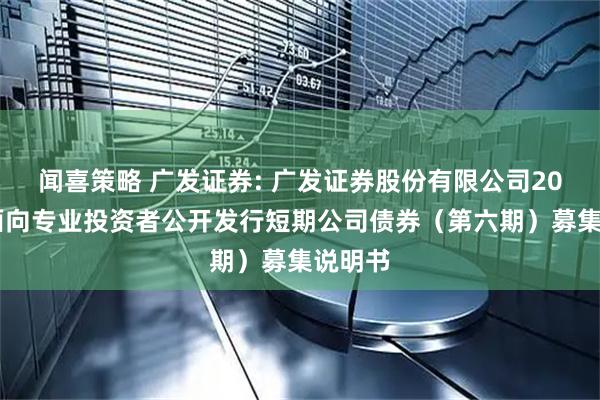 闻喜策略 广发证券: 广发证券股份有限公司2025年面向专业投资者公开发行短期公司债券（第六期）募集说明书