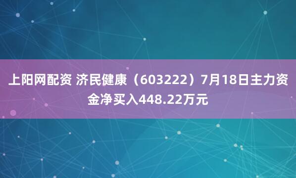 上阳网配资 济民健康(603222)7月18日主力资金净买入448.22万元
