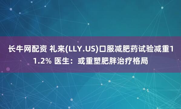 长牛网配资 礼来(LLY.US)口服减肥药试验减重11.2% 医生：或重塑肥胖治疗格局
