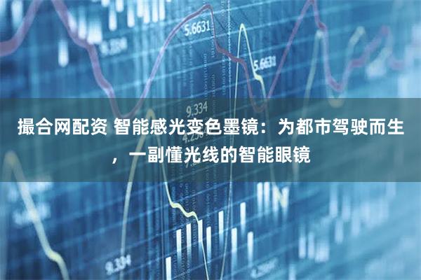 撮合网配资 智能感光变色墨镜:为都市驾驶而生,一副懂光线的智能眼镜