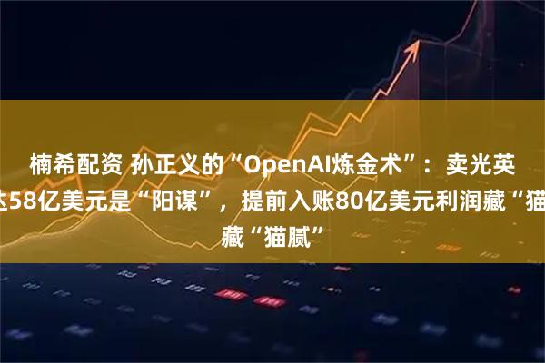 楠希配资 孙正义的“OpenAI炼金术”：卖光英伟达58亿美元是“阳谋”，提前入账80亿美元利润藏“猫腻”