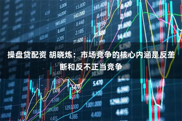 操盘贷配资 胡晓炼:市场竞争的核心内涵是反垄断和反不正当竞争