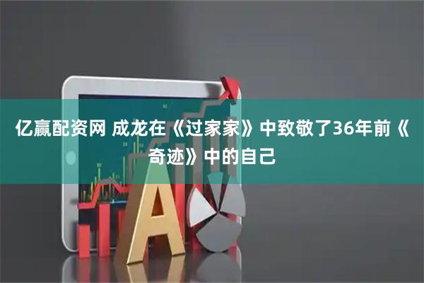 亿赢配资网 成龙在《过家家》中致敬了36年前《奇迹》中的自己