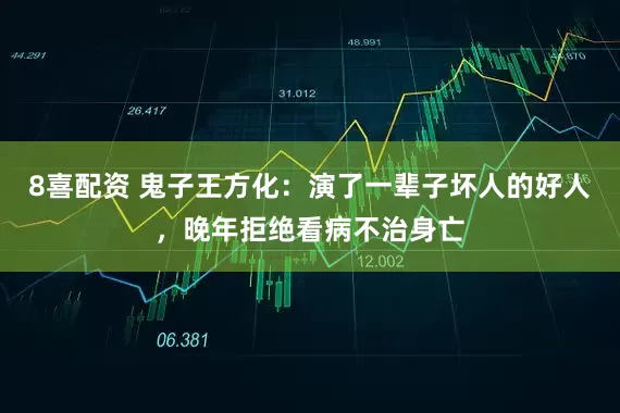 8喜配资 鬼子王方化：演了一辈子坏人的好人，晚年拒绝看病不治身亡