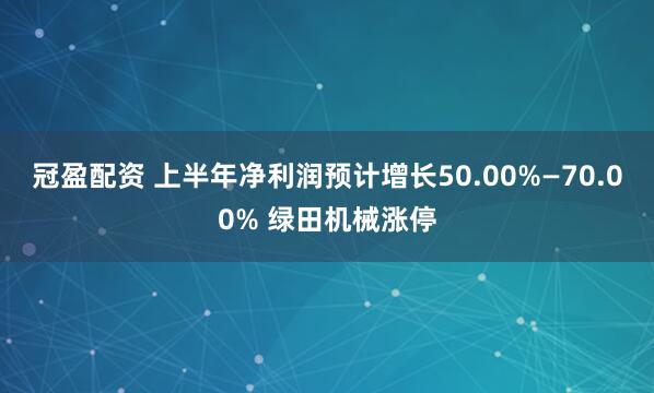 冠盈配资 上半年净利润预计增长50.00%—70.00% 绿田机械涨停