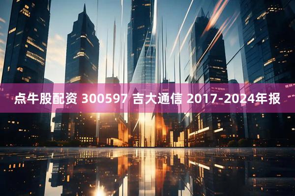 点牛股配资 300597 吉大通信 2017-2024年报