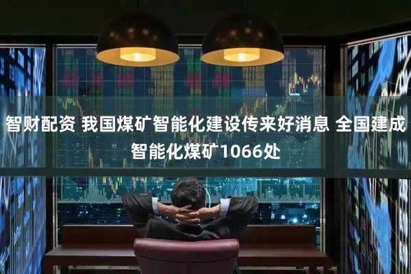 智财配资 我国煤矿智能化建设传来好消息 全国建成智能化煤矿1066处