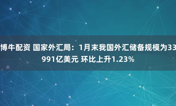 博牛配资 国家外汇局：1月末我国外汇储备规模为33991亿美元 环比上升1.23%