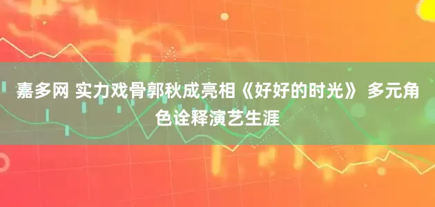 嘉多网 实力戏骨郭秋成亮相《好好的时光》 多元角色诠释演艺生涯